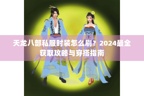 天龙八部私服时装怎么刷？2024最全获取攻略与穿搭指南
