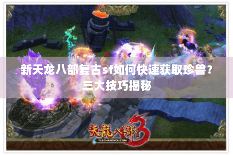新天龙八部复古sf如何快速获取珍兽?三大技巧揭秘 新天龙八部复古sf如何快速获取珍兽?三大技巧揭秘