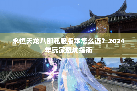 永恒天龙八部私服版本怎么选？2024年玩家避坑指南