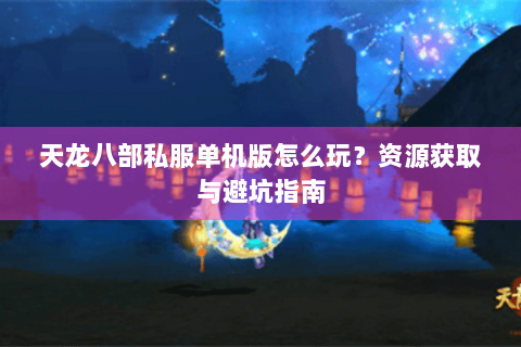天龙八部私服单机版怎么玩？资源获取与避坑指南
