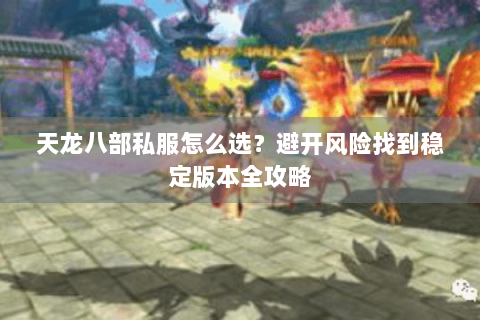 天龙八部私服怎么选？避开风险找到稳定版本全攻略