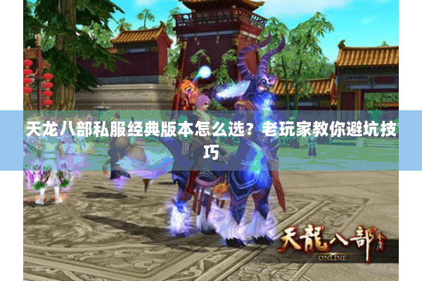天龙八部私服经典版本怎么选？老玩家教你避坑技巧