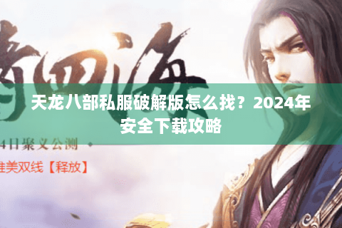 天龙八部私服破解版怎么找？2024年安全下载攻略