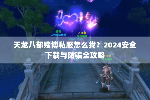 天龙八部赌博私服怎么找？2024安全下载与防骗全攻略
