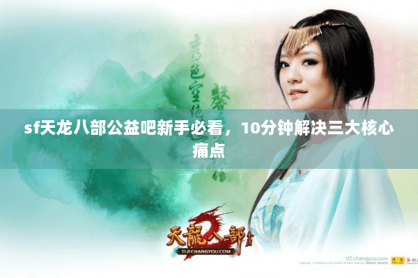 sf天龙八部公益吧新手必看，10分钟解决三大核心痛点