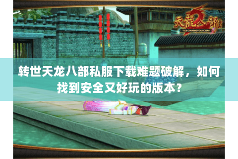 转世天龙八部私服下载难题破解，如何找到安全又好玩的版本？