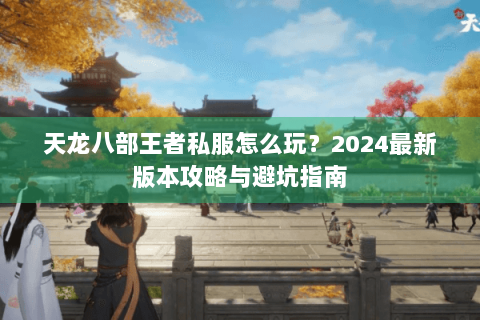 天龙八部王者私服怎么玩？2024最新版本攻略与避坑指南