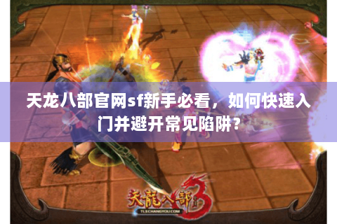 天龙八部官网sf新手必看，如何快速入门并避开常见陷阱？