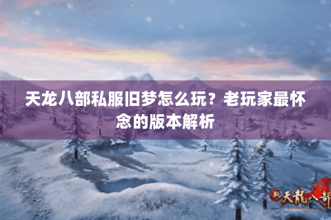 天龙八部私服旧梦怎么玩？老玩家最怀念的版本解析
