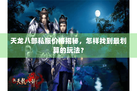 天龙八部私服价格揭秘，怎样找到最划算的玩法？