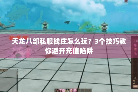 天龙八部私服钱庄怎么玩？3个技巧教你避开充值陷阱