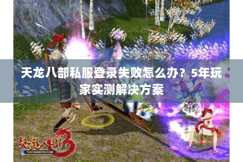 天龙八部私服登录失败怎么办？5年玩家实测解决方案