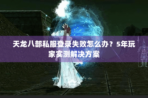 天龙八部私服登录失败怎么办？5年玩家实测解决方案