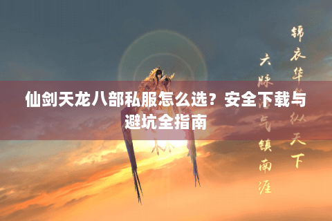 仙剑天龙八部私服怎么选？安全下载与避坑全指南
