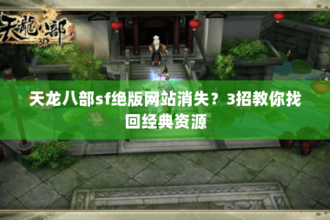 天龙八部sf绝版网站消失？3招教你找回经典资源