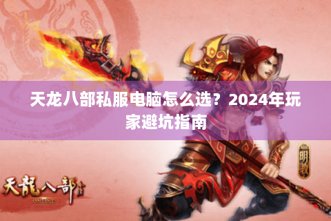 天龙八部私服电脑怎么选？2024年玩家避坑指南