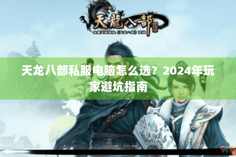天龙八部私服电脑怎么选？2024年玩家避坑指南