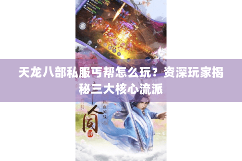 天龙八部私服丐帮怎么玩？资深玩家揭秘三大核心流派