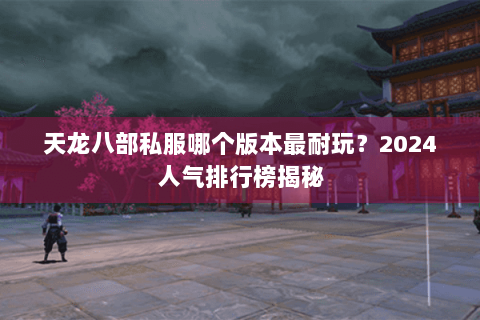 天龙八部私服哪个版本最耐玩？2024人气排行榜揭秘