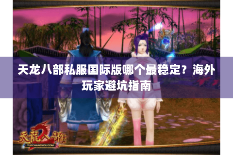 天龙八部私服国际版哪个最稳定？海外玩家避坑指南