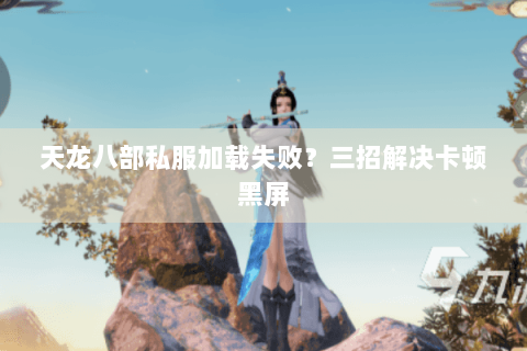 天龙八部私服加载失败？三招解决卡顿黑屏