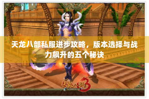 天龙八部私服进步攻略，版本选择与战力飙升的五个秘诀