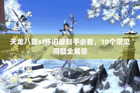 天龙八部sf怀旧版新手必看，10个常见问题全解答