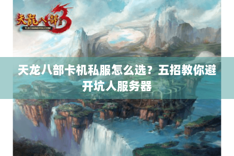 天龙八部卡机私服怎么选？五招教你避开坑人服务器