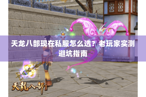天龙八部现在私服怎么选？老玩家实测避坑指南