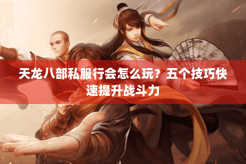 天龙八部私服行会怎么玩？五个技巧快速提升战斗力