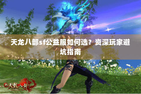 天龙八部sf公益服如何选？资深玩家避坑指南