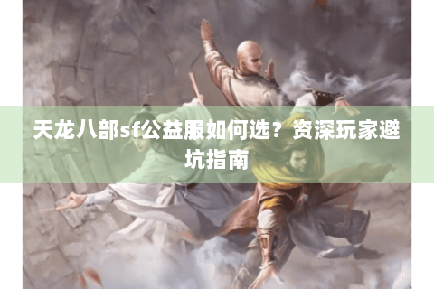 天龙八部sf公益服如何选？资深玩家避坑指南