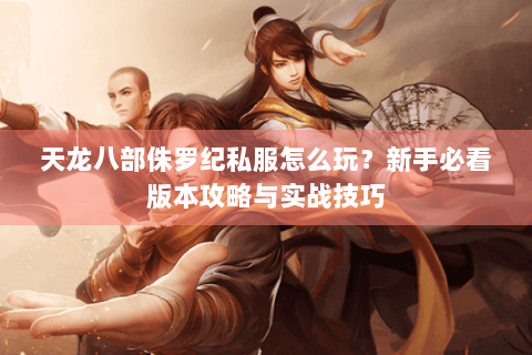 天龙八部侏罗纪私服怎么玩？新手必看版本攻略与实战技巧