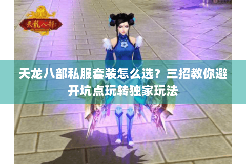 天龙八部私服套装怎么选？三招教你避开坑点玩转独家玩法