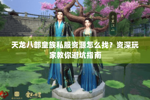 天龙八部皇族私服资源怎么找？资深玩家教你避坑指南