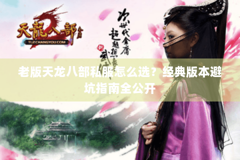 老版天龙八部私服怎么选？经典版本避坑指南全公开