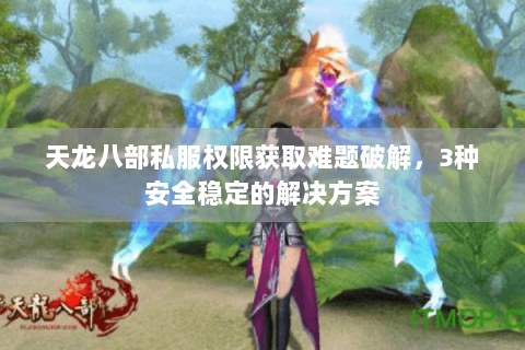 天龙八部私服权限获取难题破解，3种安全稳定的解决方案