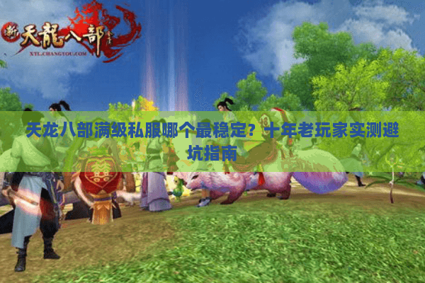 天龙八部满级私服哪个最稳定？十年老玩家实测避坑指南