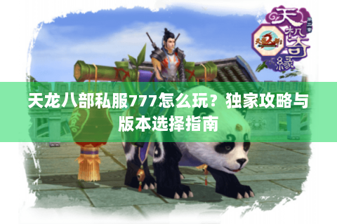 天龙八部私服777怎么玩？独家攻略与版本选择指南