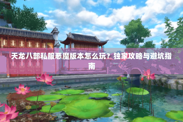 天龙八部私服恶魔版本怎么玩？独家攻略与避坑指南