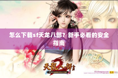 怎么下载sf天龙八部?新手必看的安全指南 怎么下载sf天龙八部?新手必看的安全指南