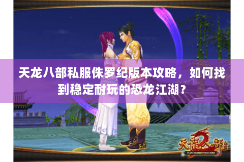 天龙八部私服侏罗纪版本攻略，如何找到稳定耐玩的恐龙江湖？