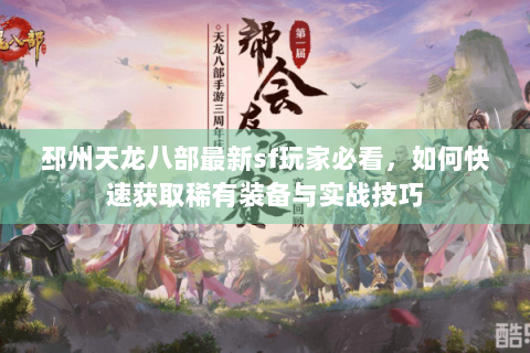 邳州天龙八部最新sf玩家必看，如何快速获取稀有装备与实战技巧
