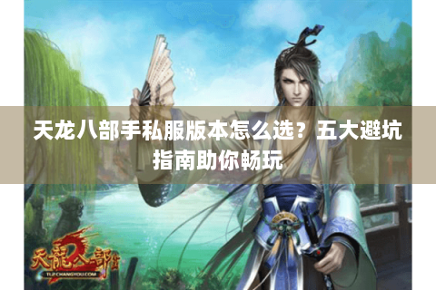 天龙八部手私服版本怎么选？五大避坑指南助你畅玩