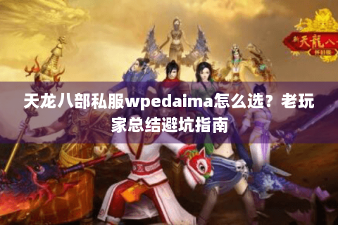 天龙八部私服wpedaima怎么选？老玩家总结避坑指南