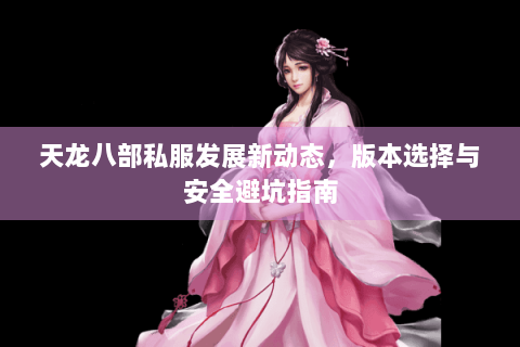 天龙八部私服发展新动态，版本选择与安全避坑指南