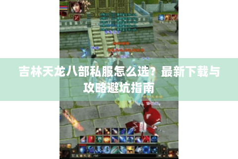 吉林天龙八部私服怎么选？最新下载与攻略避坑指南