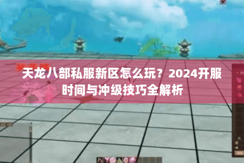 天龙八部私服新区怎么玩？2024开服时间与冲级技巧全解析