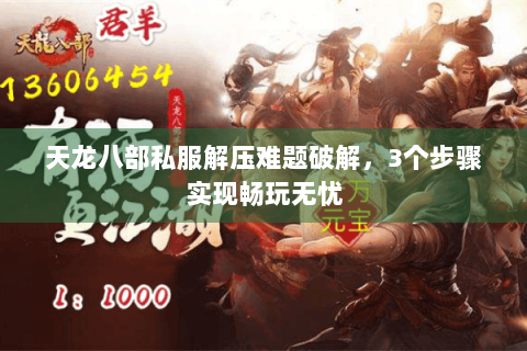 天龙八部私服解压难题破解，3个步骤实现畅玩无忧
