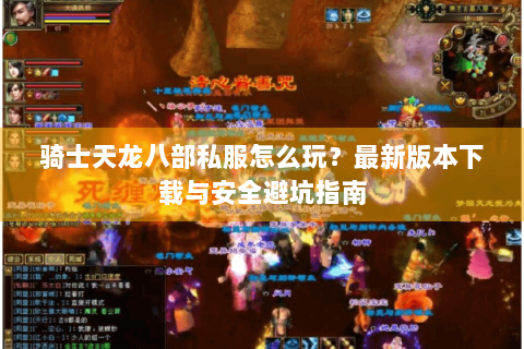 骑士天龙八部私服怎么玩？最新版本下载与安全避坑指南